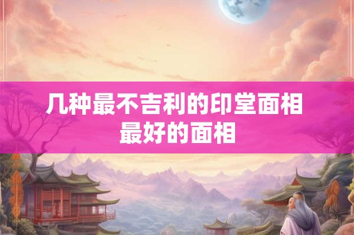 几种最不吉利的印堂面相 最好的面相