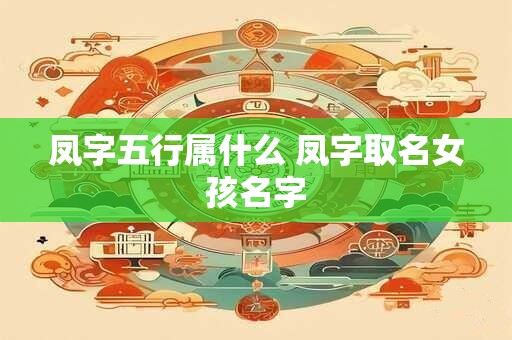 凤字五行属什么 凤字取名女孩名字 凤字五行属什么 凤字取名女孩名字