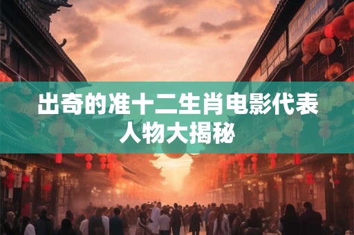 出奇的准十二生肖电影代表人物大揭秘