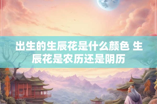 出生的生辰花是什么颜色 生辰花是农历还是阴历