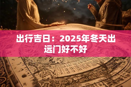 出行吉日：2025年冬天出远门好不好