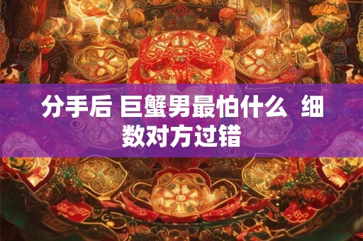 分手后 巨蟹男最怕什么  细数对方过错
