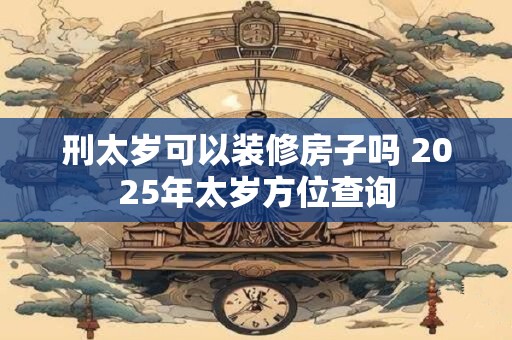刑太岁可以装修房子吗 2025年太岁方位查询