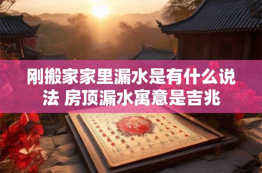 刚搬家家里漏水是有什么说法 房顶漏水寓意是吉兆