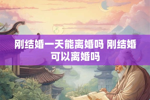 刚结婚一天能离婚吗 刚结婚可以离婚吗
