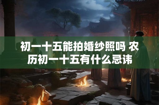 初一十五能拍婚纱照吗 农历初一十五有什么忌讳