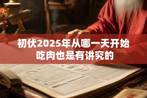 初伏2025年从哪一天开始 吃肉也是有讲究的