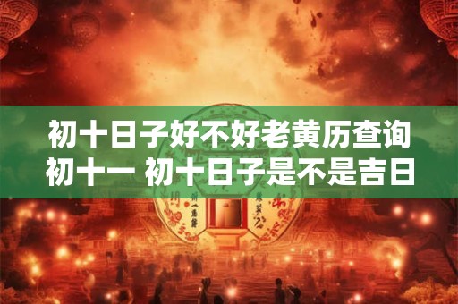 初十日子好不好老黄历查询初十一 初十日子是不是吉日