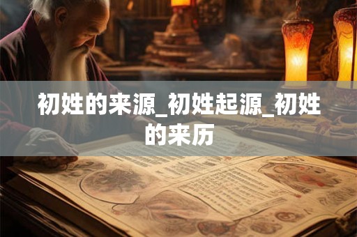 初姓的来源_初姓起源_初姓的来历
