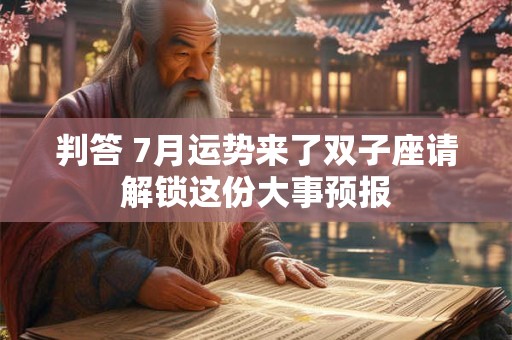 判答 7月运势来了双子座请解锁这份大事预报