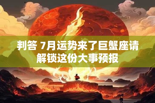 判答 7月运势来了巨蟹座请解锁这份大事预报