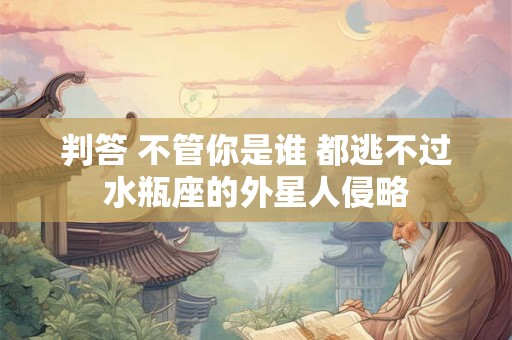 判答 不管你是谁 都逃不过水瓶座的外星人侵略