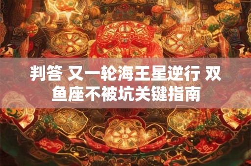 判答 又一轮海王星逆行 双鱼座不被坑关键指南