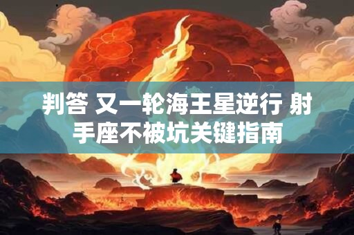 判答 又一轮海王星逆行 射手座不被坑关键指南