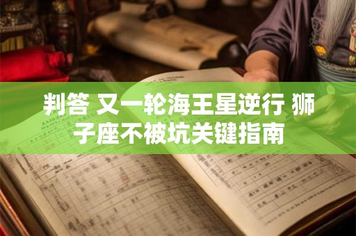 判答 又一轮海王星逆行 狮子座不被坑关键指南