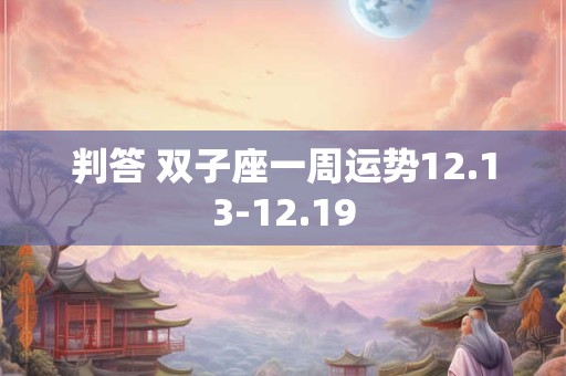 详细阅读:判答 双子座一周运势12.13-12.19 判答 双子座一周运势12.13-12.19