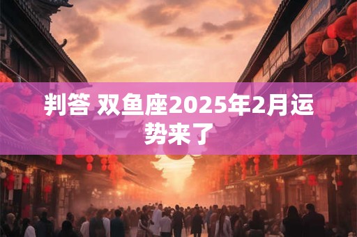 判答 双鱼座2025年2月运势来了