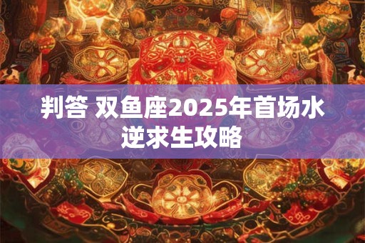 判答 双鱼座2025年首场水逆求生攻略