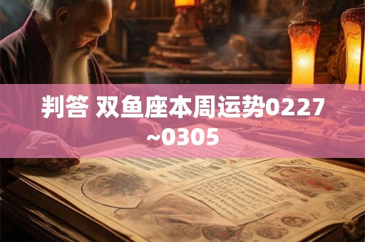 判答 双鱼座本周运势0227~0305