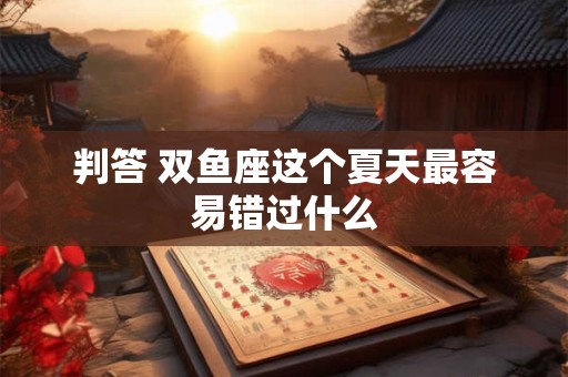判答 双鱼座这个夏天最容易错过什么