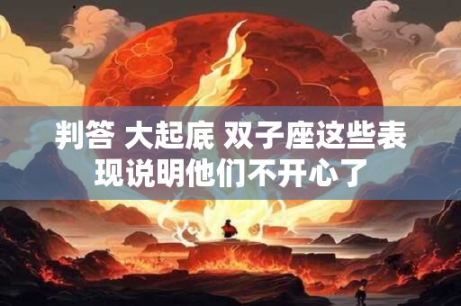判答 大起底 双子座这些表现说明他们不开心了