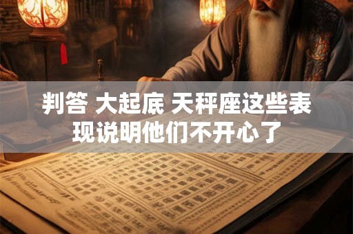 详细阅读:判答 大起底 天秤座这些表现说明他们不开心了 判答 大起底 天秤座这些表现说明他们不开心了