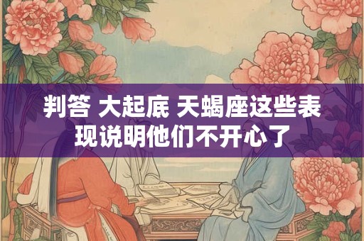 判答 大起底 天蝎座这些表现说明他们不开心了