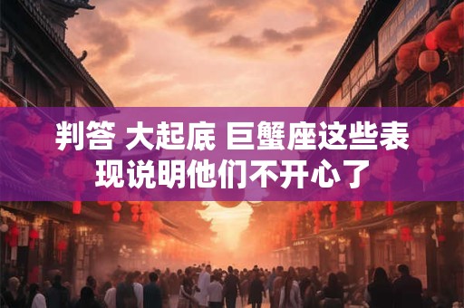 判答 大起底 巨蟹座这些表现说明他们不开心了