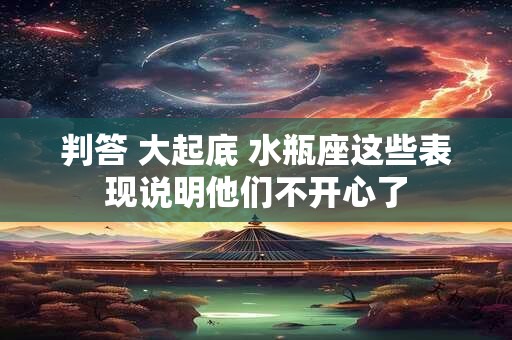 判答 大起底 水瓶座这些表现说明他们不开心了
