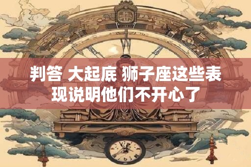 判答 大起底 狮子座这些表现说明他们不开心了