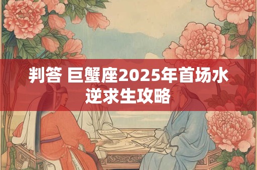 判答 巨蟹座2025年首场水逆求生攻略