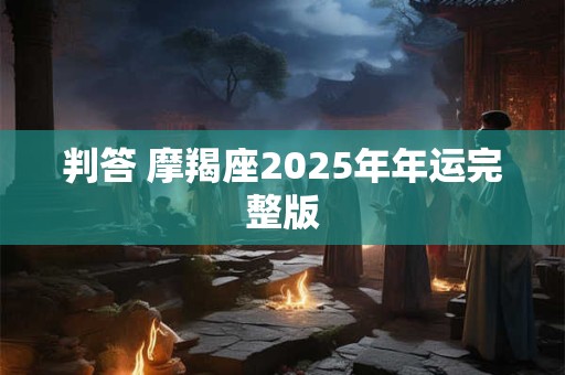 详细阅读:判答 摩羯座2025年年运完整版 判答 摩羯座2025年年运完整版