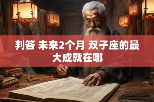判答 未来2个月 双子座的最大成就在哪