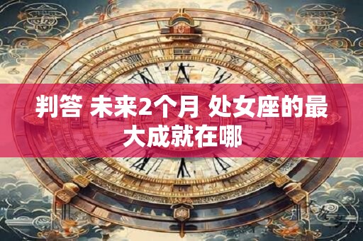 判答 未来2个月 处女座的最大成就在哪