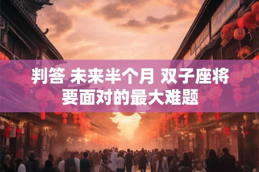 判答 未来半个月 双子座将要面对的最大难题