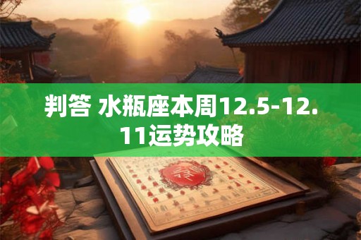 判答 水瓶座本周12.5-12.11运势攻略