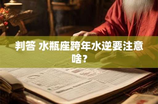 判答 水瓶座跨年水逆要注意啥？