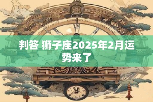 详细阅读:判答 狮子座2025年2月运势来了 判答 狮子座2025年2月运势来了