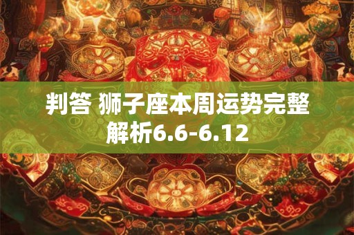 判答 狮子座本周运势完整解析6.6-6.12