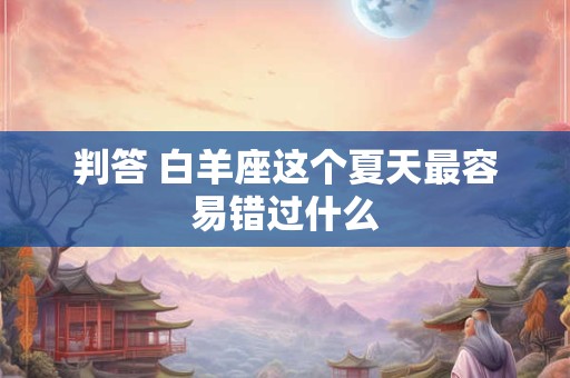 判答 白羊座这个夏天最容易错过什么 判答 白羊座这个夏天最容易错过什么