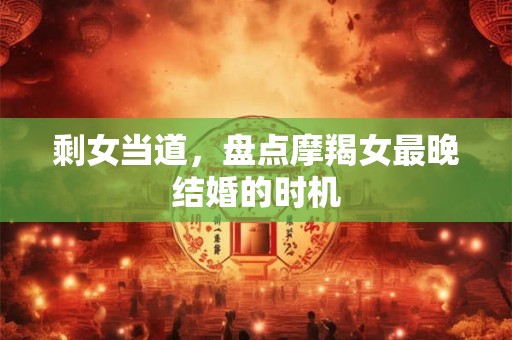 剩女当道，盘点摩羯女最晚结婚的时机