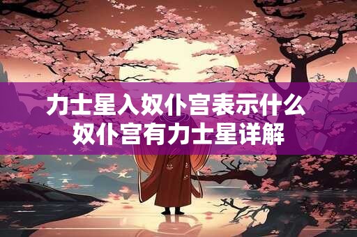 力士星入奴仆宫表示什么 奴仆宫有力士星详解