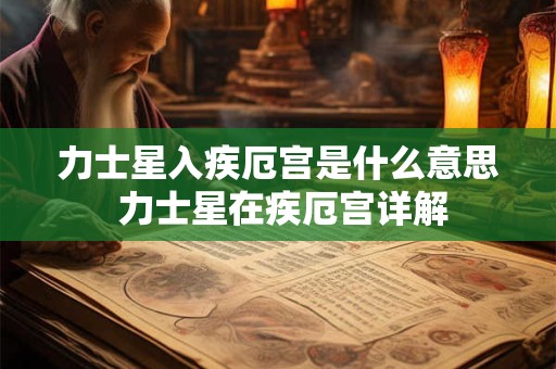 力士星入疾厄宫是什么意思 力士星在疾厄宫详解