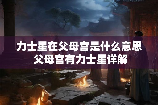 力士星入福德宫是什么意思 福德宫有力士星详解