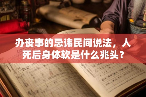 办丧事的忌讳民间说法，人死后身体软是什么兆头？