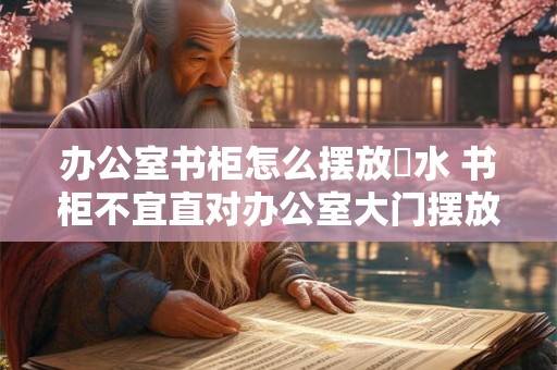 办公室书架在办公桌怎么摆放 与书桌摆放相对应
