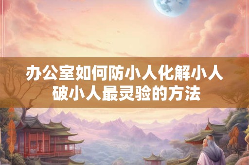 办公室如何防小人化解小人 破小人最灵验的方法