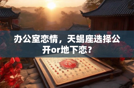 办公室恋情，天蝎座选择公开or地下恋？
