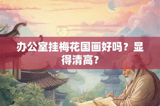 办公室挂梅花国画好吗？显得清高？