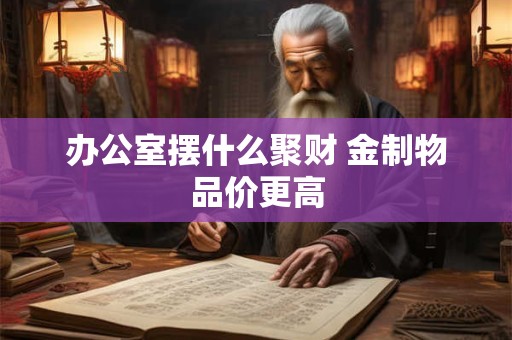 办公室摆什么聚财 金制物品价更高